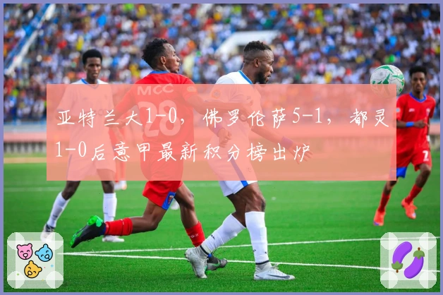 亚特兰大1-0，佛罗伦萨5-1，都灵1-0后意甲最新积分榜出炉