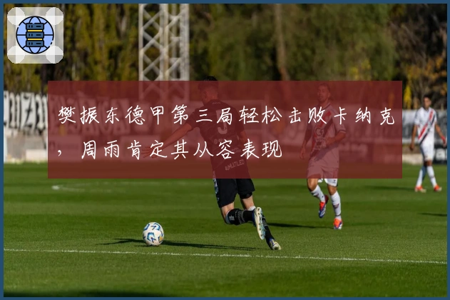 樊振东德甲第三局轻松击败卡纳克，周雨肯定其从容表现