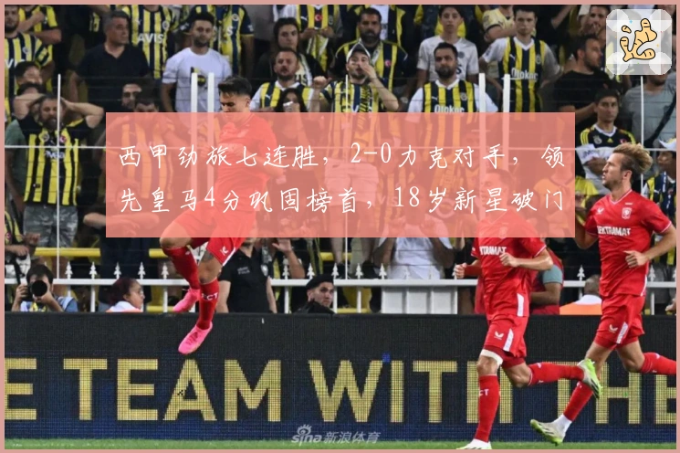 西甲劲旅七连胜，2-0力克对手，领先皇马4分巩固榜首，18岁新星破门