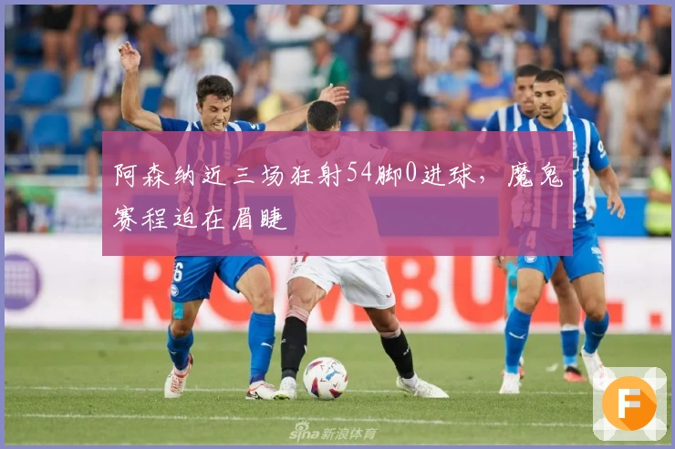 阿森纳近三场狂射54脚0进球，魔鬼赛程迫在眉睫