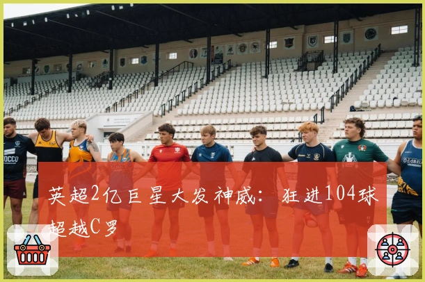 英超2亿巨星大发神威：狂进104球超越C罗