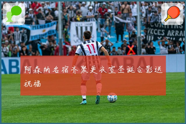 阿森纳名宿齐聚更衣室圣诞合影送祝福