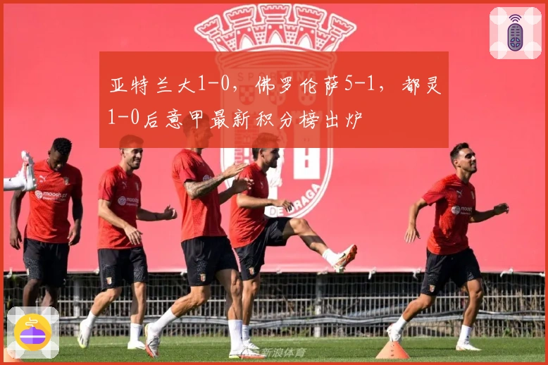 亚特兰大1-0，佛罗伦萨5-1，都灵1-0后意甲最新积分榜出炉
