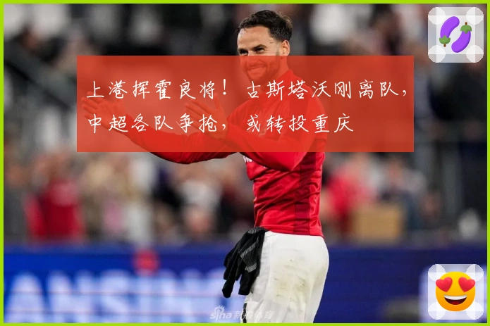 上港挥霍良将！古斯塔沃刚离队，中超各队争抢，或转投重庆