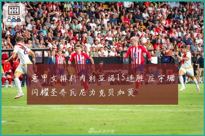 意甲女排科内利亚诺15连胜 庄宇珊闪耀圣乔瓦尼力克贝加莫