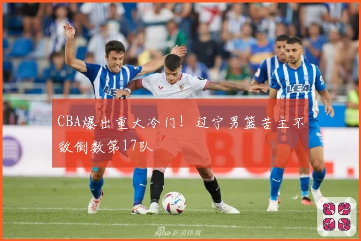 CBA爆出重大冷门！辽宁男篮苦主不敌倒数第17队